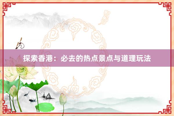 探索香港：必去的热点景点与道理玩法