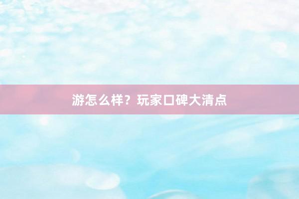 游怎么样？玩家口碑大清点