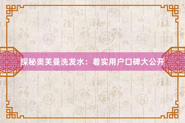 探秘奥芙曼洗发水：着实用户口碑大公开