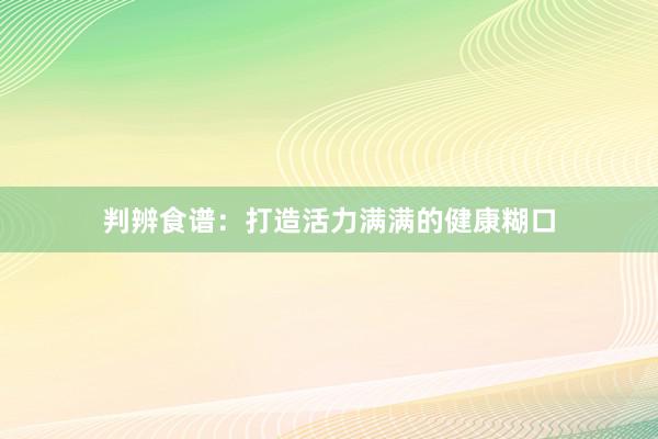 判辨食谱：打造活力满满的健康糊口