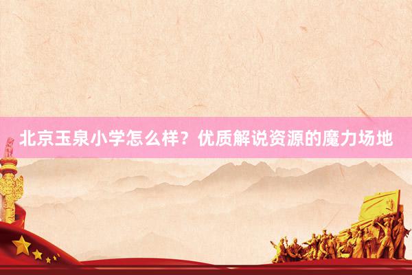 北京玉泉小学怎么样？优质解说资源的魔力场地