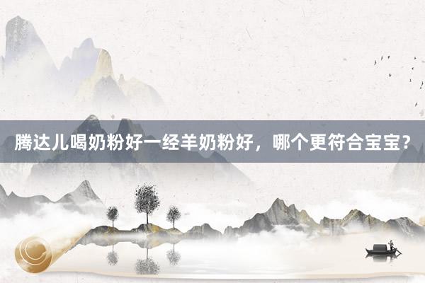 腾达儿喝奶粉好一经羊奶粉好，哪个更符合宝宝？