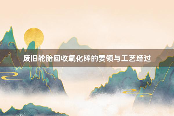 废旧轮胎回收氧化锌的要领与工艺经过