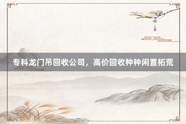 专科龙门吊回收公司，高价回收种种闲置拓荒