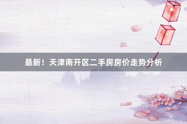 最新！天津南开区二手房房价走势分析
