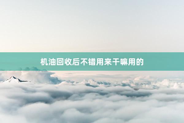 机油回收后不错用来干嘛用的