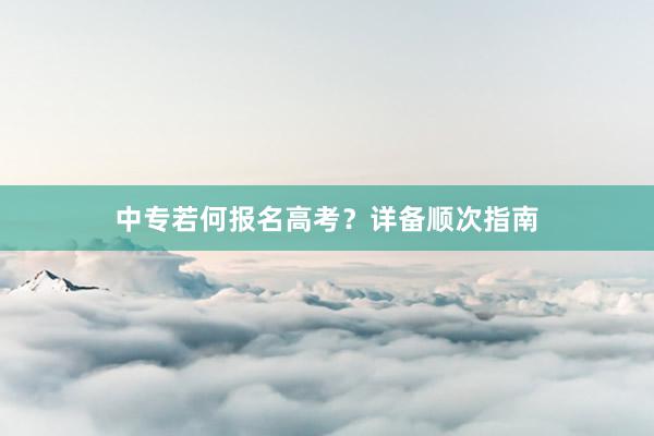 中专若何报名高考？详备顺次指南