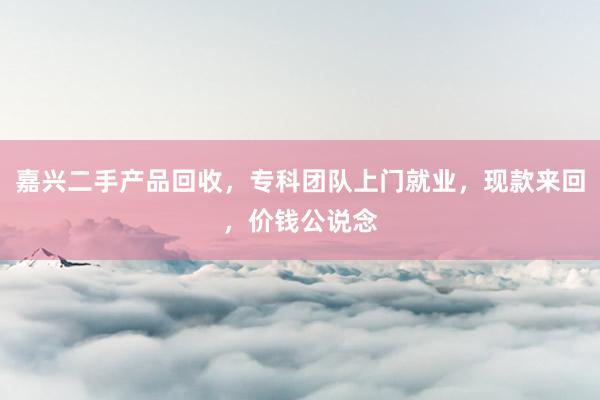 嘉兴二手产品回收，专科团队上门就业，现款来回，价钱公说念