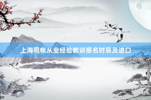 上海司帐从业经验教训报名时辰及进口