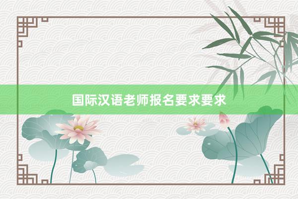国际汉语老师报名要求要求
