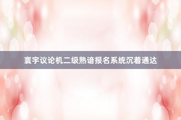 寰宇议论机二级熟谙报名系统沉着通达