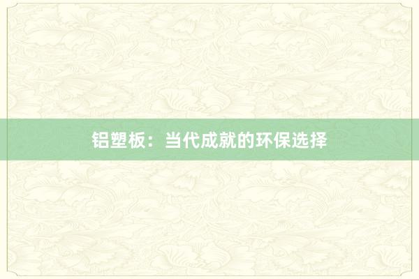 铝塑板：当代成就的环保选择