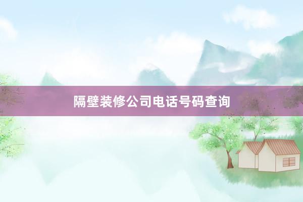隔壁装修公司电话号码查询