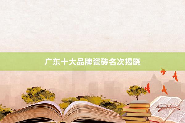 广东十大品牌瓷砖名次揭晓