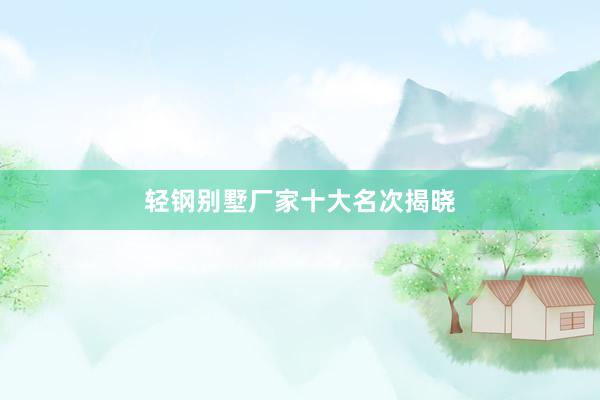 轻钢别墅厂家十大名次揭晓
