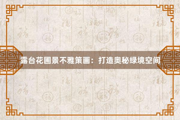 露台花圃景不雅策画：打造奥秘绿境空间