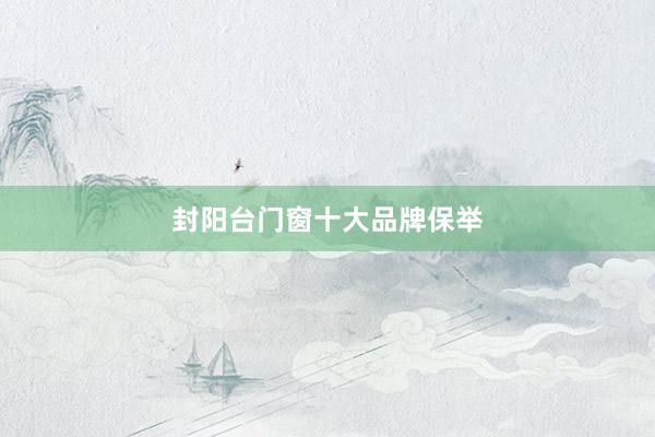 封阳台门窗十大品牌保举