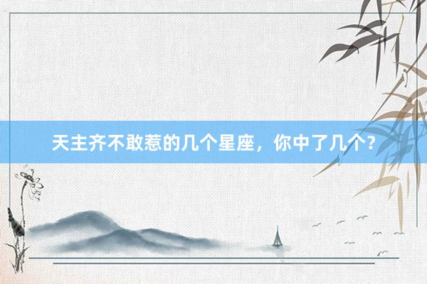 天主齐不敢惹的几个星座，你中了几个？