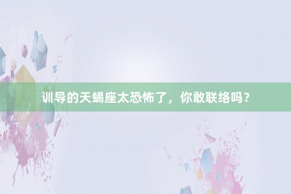 训导的天蝎座太恐怖了，你敢联络吗？