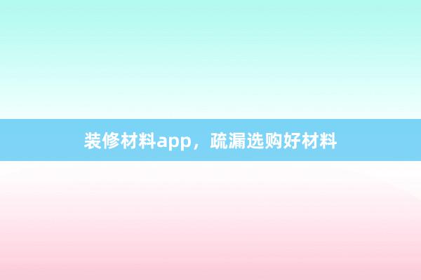 装修材料app，疏漏选购好材料