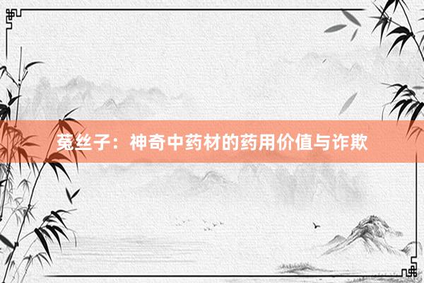 菟丝子：神奇中药材的药用价值与诈欺