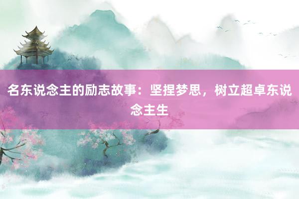 名东说念主的励志故事：坚捏梦思，树立超卓东说念主生
