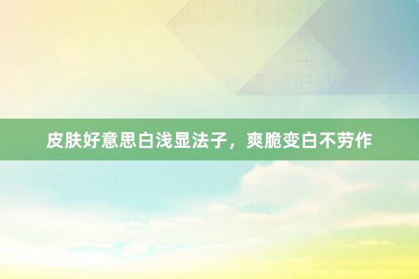 皮肤好意思白浅显法子，爽脆变白不劳作