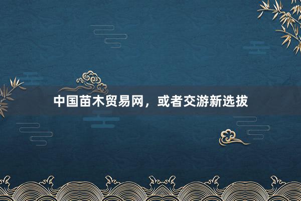 中国苗木贸易网，或者交游新选拔