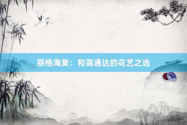丽格海棠：和蔼通达的花艺之选